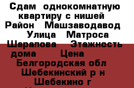 Сдам  однокомнатную квартиру с нишей › Район ­ Машзаводавод  › Улица ­ Матроса Шарапова  › Этажность дома ­ 5 › Цена ­ 7 000 - Белгородская обл., Шебекинский р-н, Шебекино г. Недвижимость » Квартиры аренда   